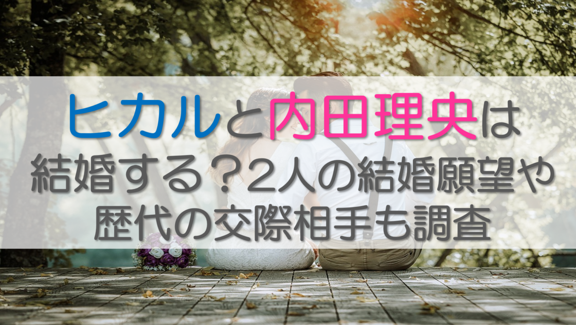 ヒカルと内田理央は 結婚する？2人の結婚願望や歴代の交際相手も調査