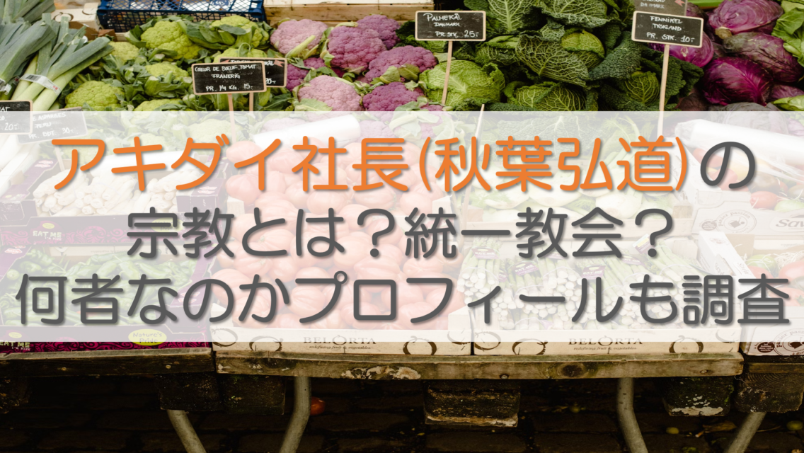 アキダイ社長(秋葉弘道)の宗教とは？統一教会？何者なのかプロフィールも調査