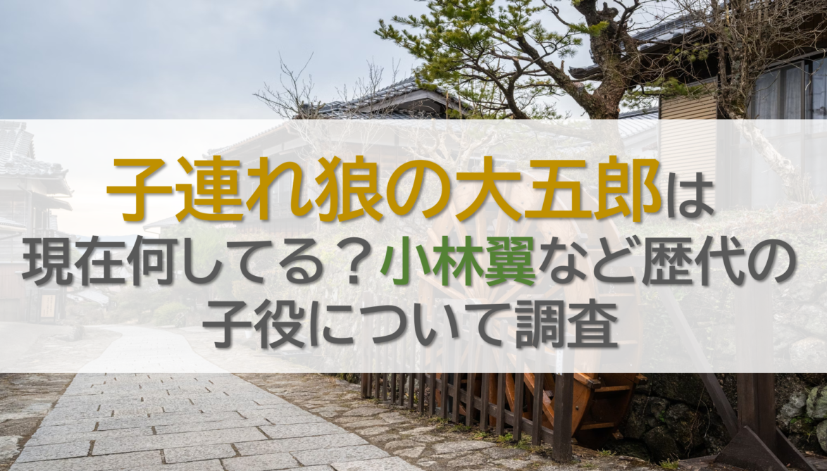 子連れ狼の大五郎は現在何してる？小林翼など歴代の子役について調査