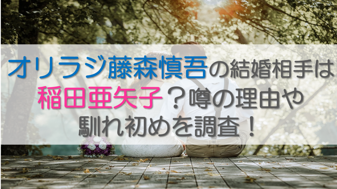 藤森慎吾の結婚相手は稲田亜矢子？噂の理由や馴れ初めを調査！