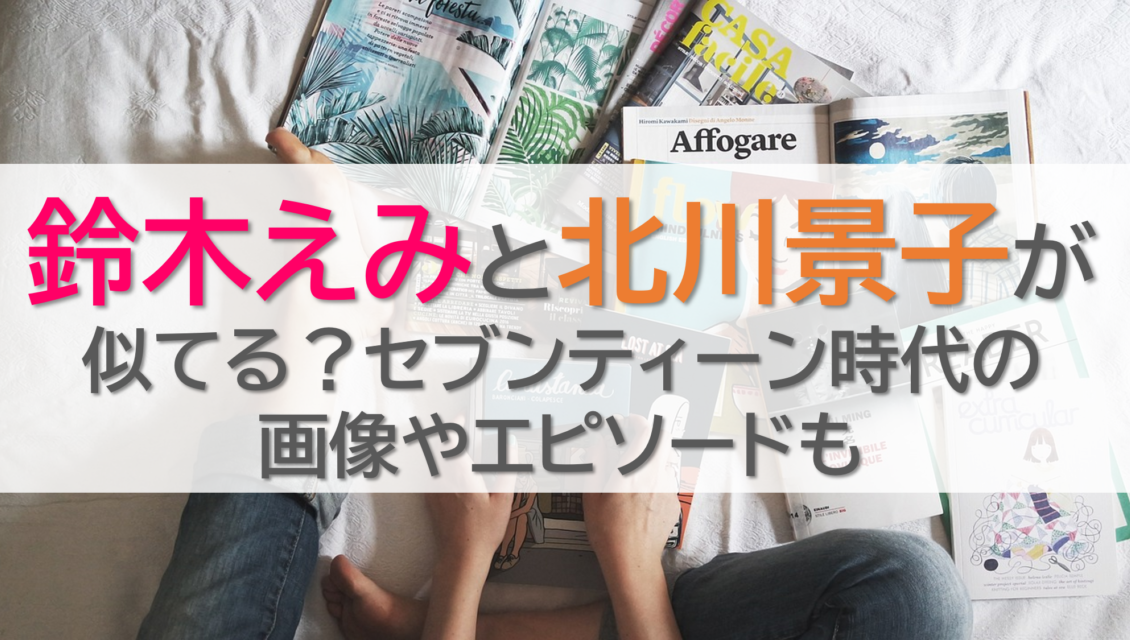 鈴木えみと北川景子が似てる？セブンティーン時代の画像やエピソードも