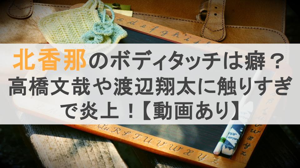 北香那のボディタッチは癖？高橋文哉や渡辺翔太に触りすぎで炎上！【動画あり】