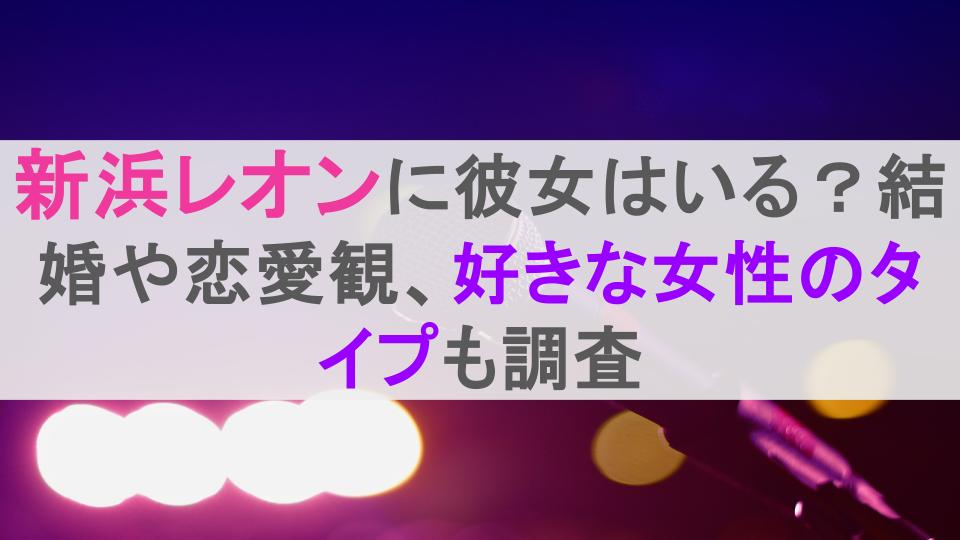 新浜レオンに彼女はいる？結婚や恋愛観、好きな女性のタイプも調査