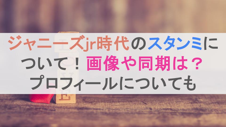 ジャニーズjr時代のスタンミについて！画像や同期は？プロフィールについても